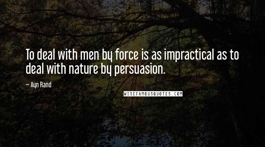 Ayn Rand Quotes: To deal with men by force is as impractical as to deal with nature by persuasion.
