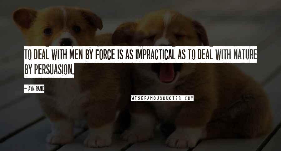 Ayn Rand Quotes: To deal with men by force is as impractical as to deal with nature by persuasion.