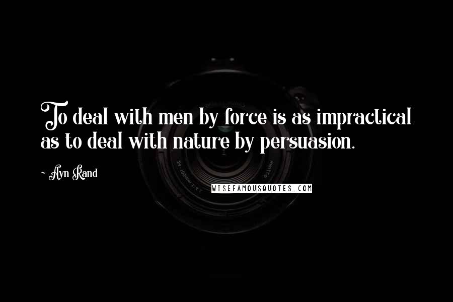 Ayn Rand Quotes: To deal with men by force is as impractical as to deal with nature by persuasion.