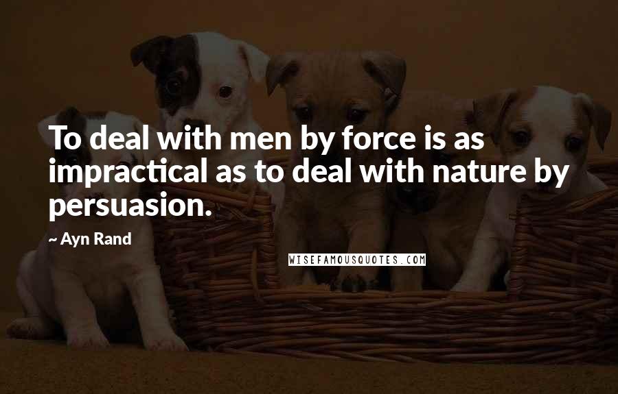 Ayn Rand Quotes: To deal with men by force is as impractical as to deal with nature by persuasion.