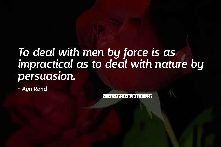 Ayn Rand Quotes: To deal with men by force is as impractical as to deal with nature by persuasion.