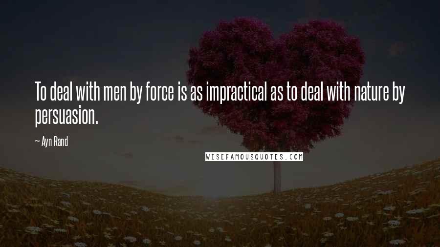 Ayn Rand Quotes: To deal with men by force is as impractical as to deal with nature by persuasion.