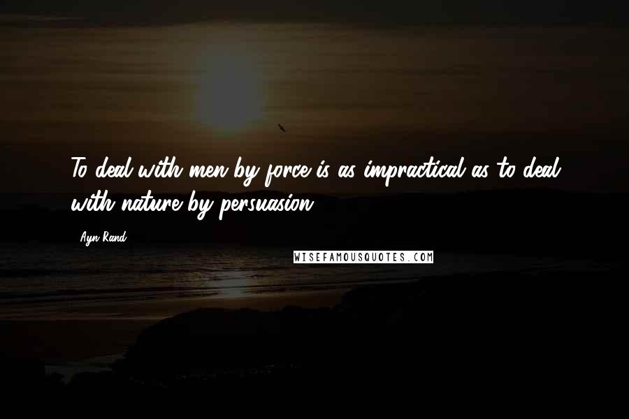 Ayn Rand Quotes: To deal with men by force is as impractical as to deal with nature by persuasion.