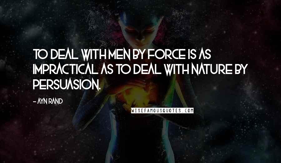 Ayn Rand Quotes: To deal with men by force is as impractical as to deal with nature by persuasion.