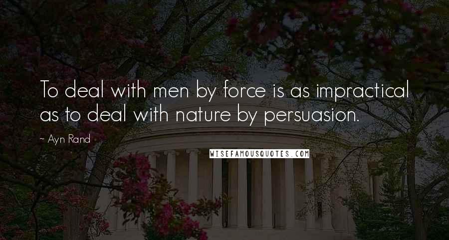 Ayn Rand Quotes: To deal with men by force is as impractical as to deal with nature by persuasion.