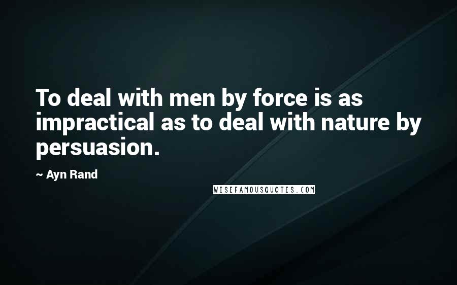 Ayn Rand Quotes: To deal with men by force is as impractical as to deal with nature by persuasion.