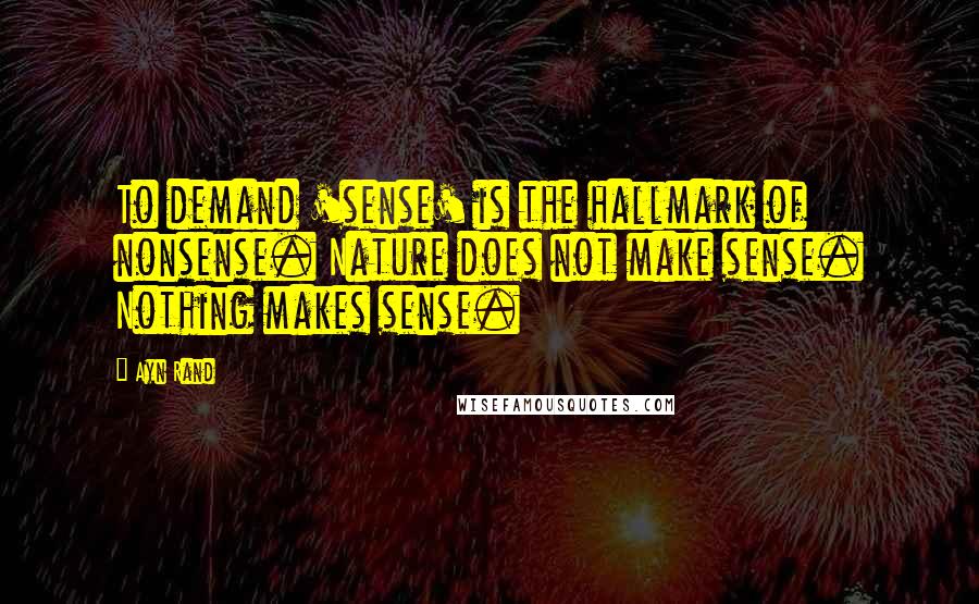Ayn Rand Quotes: To demand 'sense' is the hallmark of nonsense. Nature does not make sense. Nothing makes sense.