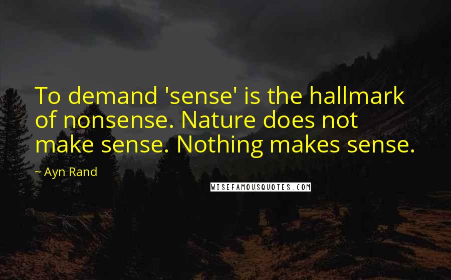 Ayn Rand Quotes: To demand 'sense' is the hallmark of nonsense. Nature does not make sense. Nothing makes sense.