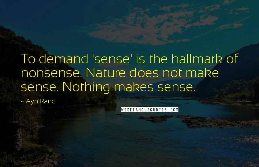 Ayn Rand Quotes: To demand 'sense' is the hallmark of nonsense. Nature does not make sense. Nothing makes sense.
