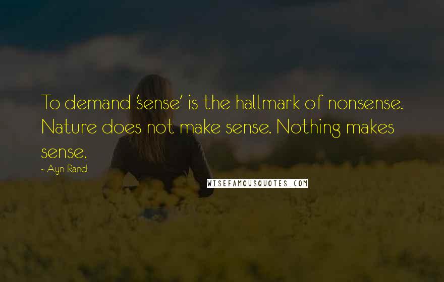 Ayn Rand Quotes: To demand 'sense' is the hallmark of nonsense. Nature does not make sense. Nothing makes sense.
