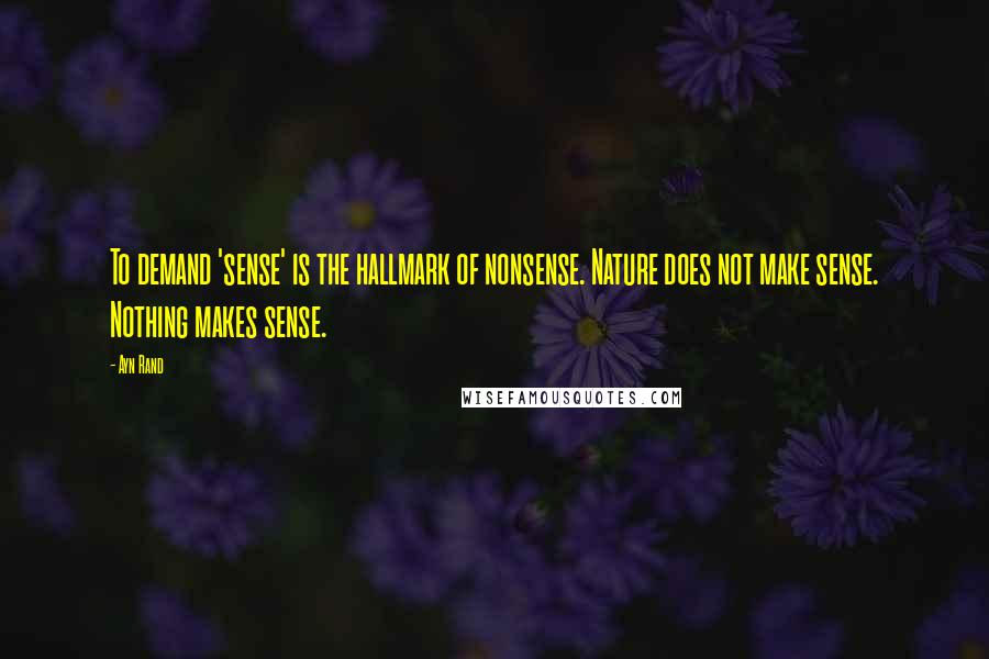 Ayn Rand Quotes: To demand 'sense' is the hallmark of nonsense. Nature does not make sense. Nothing makes sense.