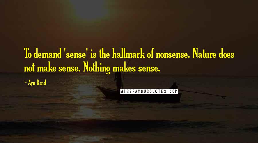 Ayn Rand Quotes: To demand 'sense' is the hallmark of nonsense. Nature does not make sense. Nothing makes sense.
