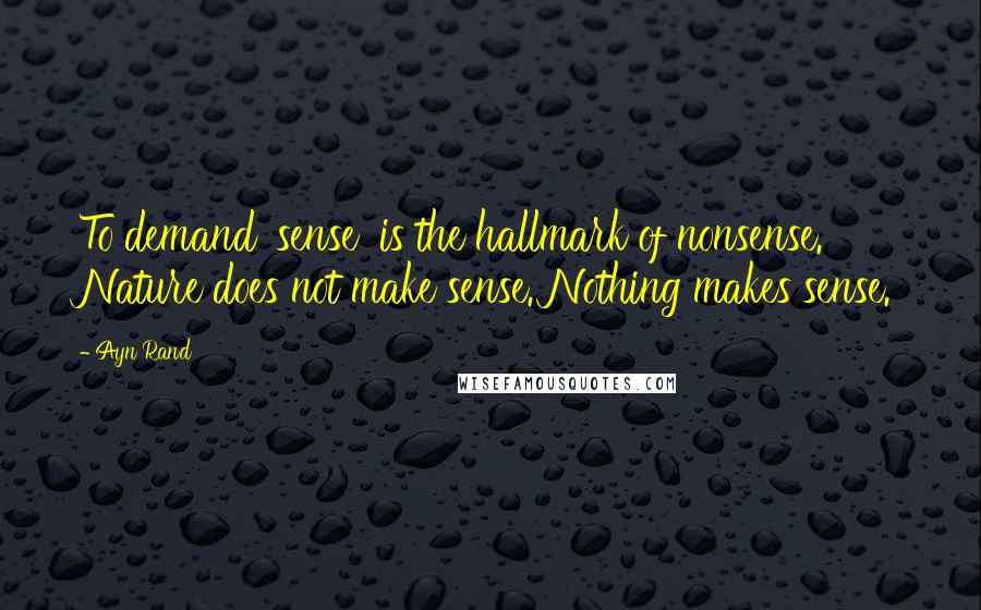 Ayn Rand Quotes: To demand 'sense' is the hallmark of nonsense. Nature does not make sense. Nothing makes sense.