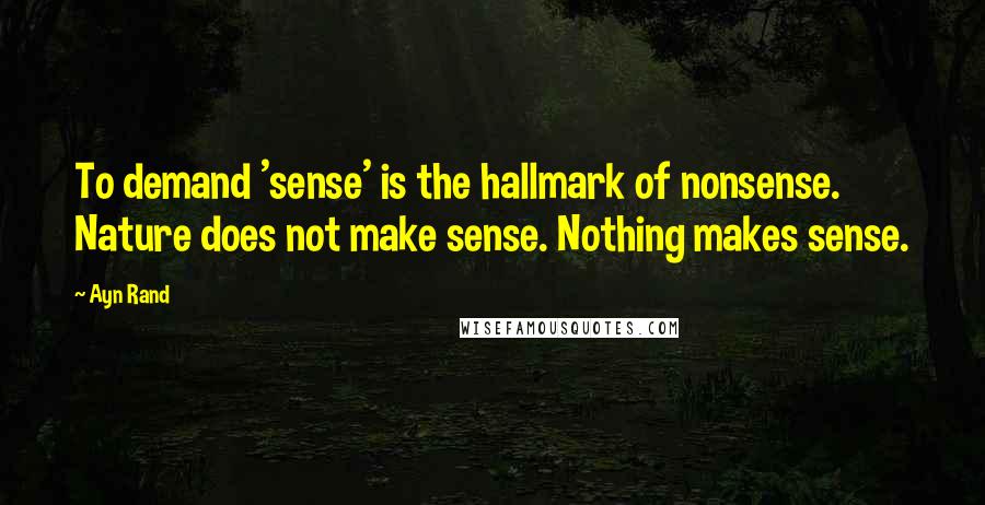 Ayn Rand Quotes: To demand 'sense' is the hallmark of nonsense. Nature does not make sense. Nothing makes sense.