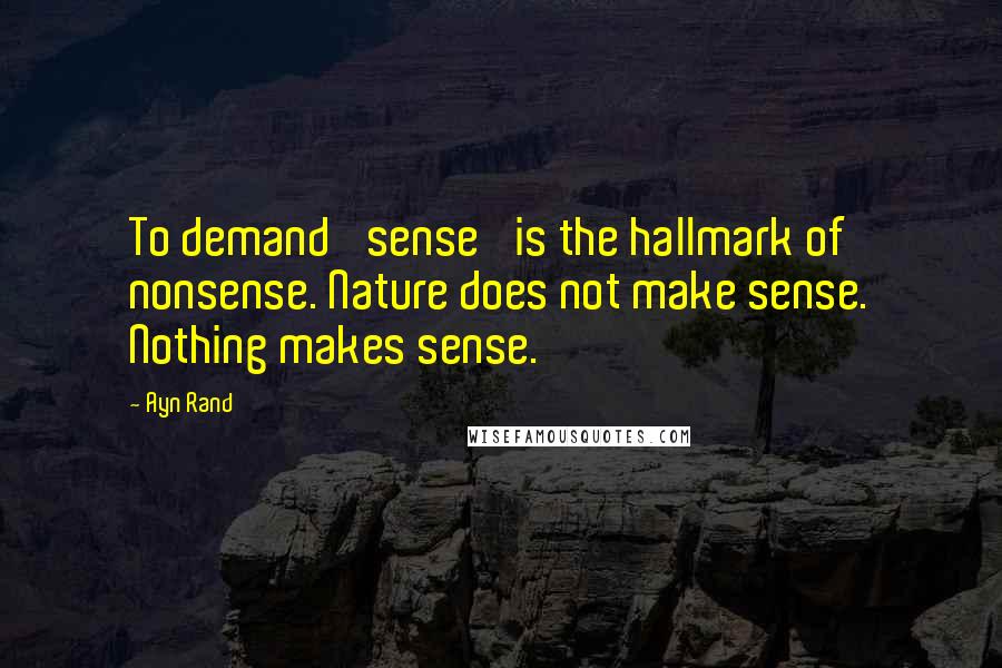 Ayn Rand Quotes: To demand 'sense' is the hallmark of nonsense. Nature does not make sense. Nothing makes sense.