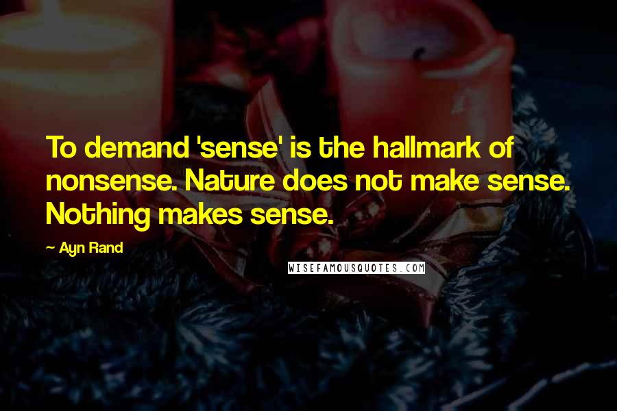 Ayn Rand Quotes: To demand 'sense' is the hallmark of nonsense. Nature does not make sense. Nothing makes sense.