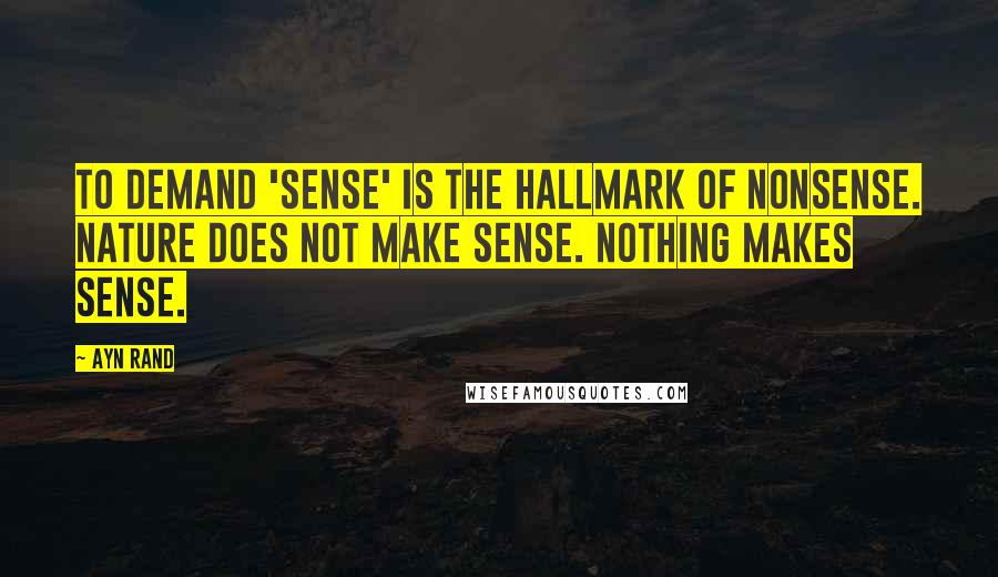 Ayn Rand Quotes: To demand 'sense' is the hallmark of nonsense. Nature does not make sense. Nothing makes sense.