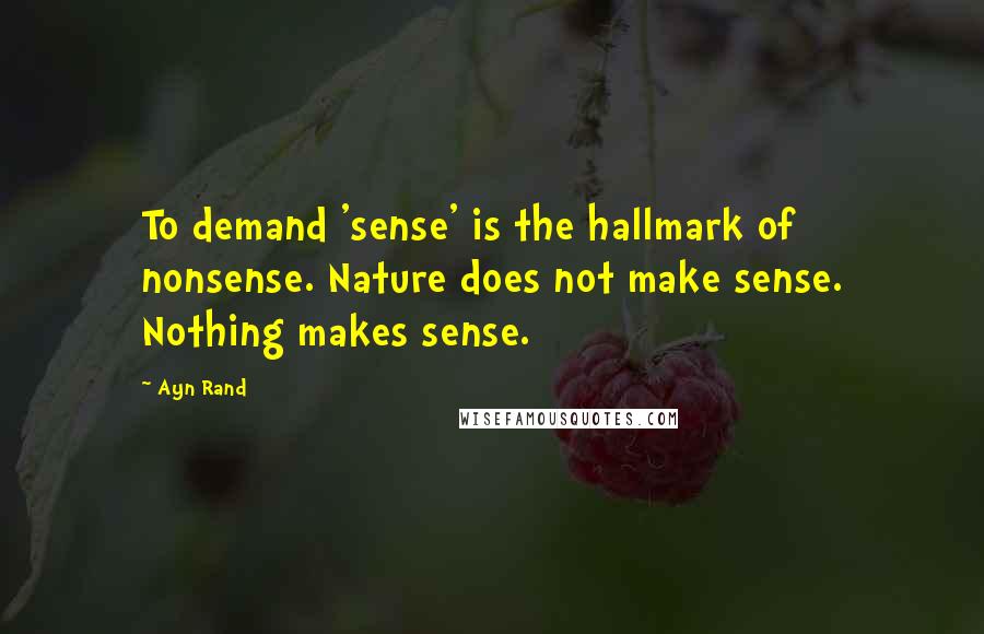Ayn Rand Quotes: To demand 'sense' is the hallmark of nonsense. Nature does not make sense. Nothing makes sense.