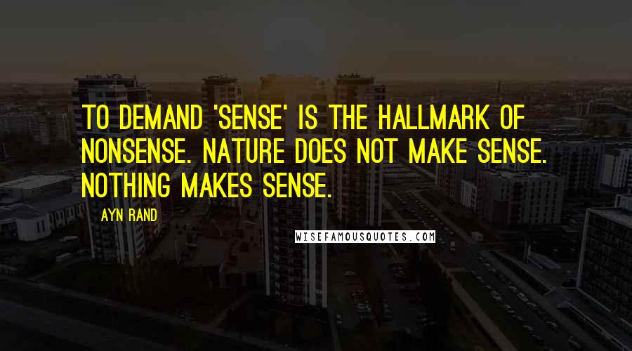 Ayn Rand Quotes: To demand 'sense' is the hallmark of nonsense. Nature does not make sense. Nothing makes sense.