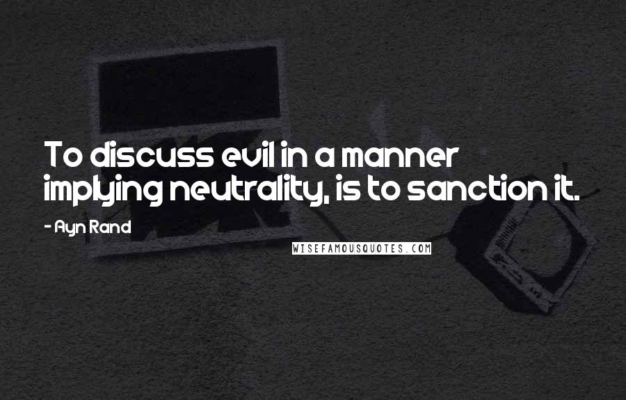 Ayn Rand Quotes: To discuss evil in a manner implying neutrality, is to sanction it.