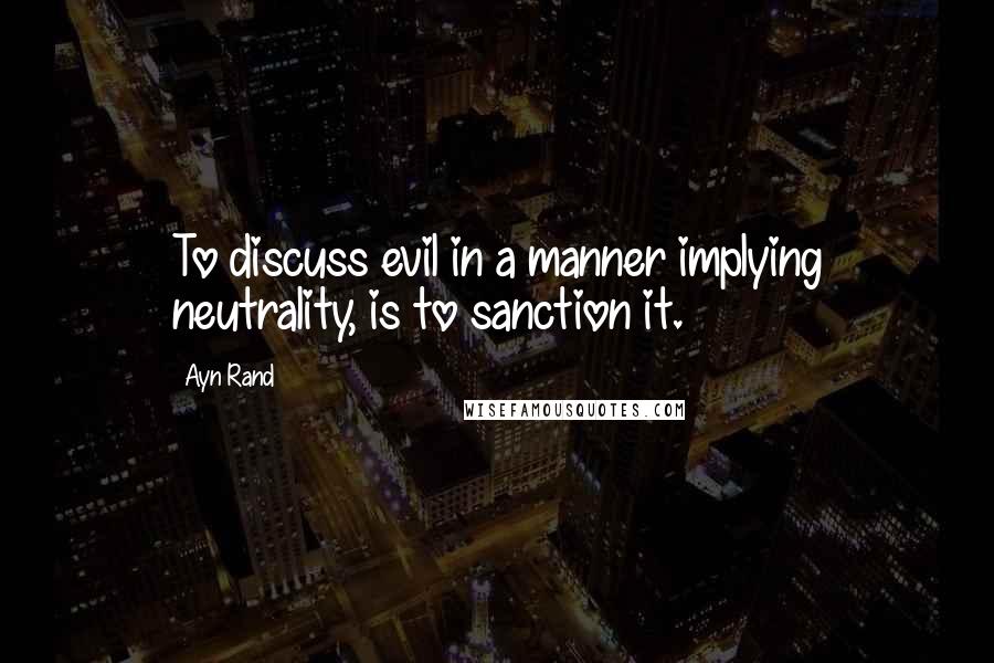 Ayn Rand Quotes: To discuss evil in a manner implying neutrality, is to sanction it.