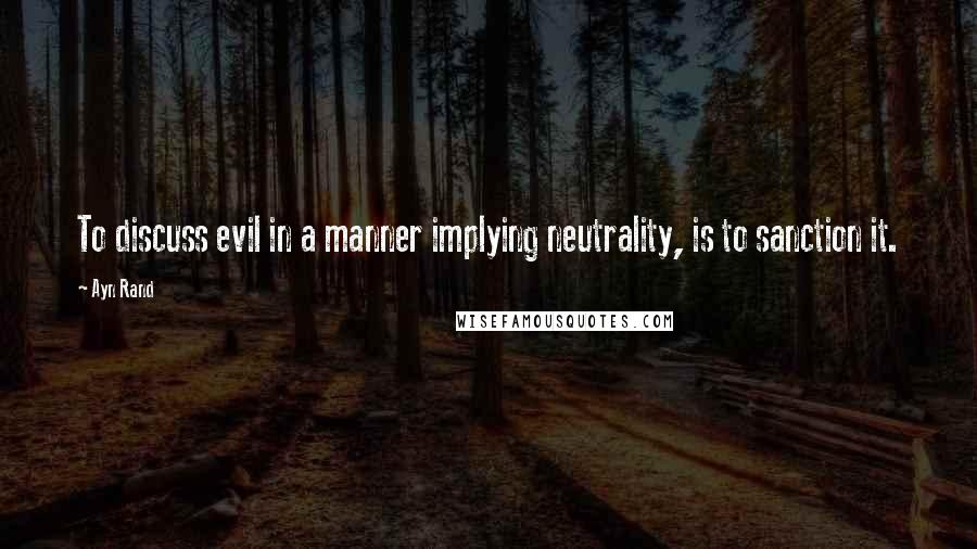 Ayn Rand Quotes: To discuss evil in a manner implying neutrality, is to sanction it.