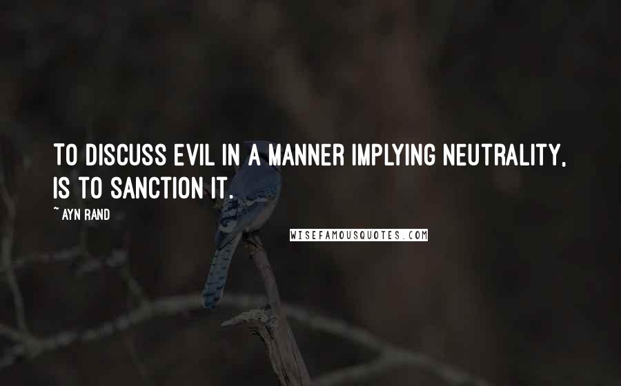 Ayn Rand Quotes: To discuss evil in a manner implying neutrality, is to sanction it.