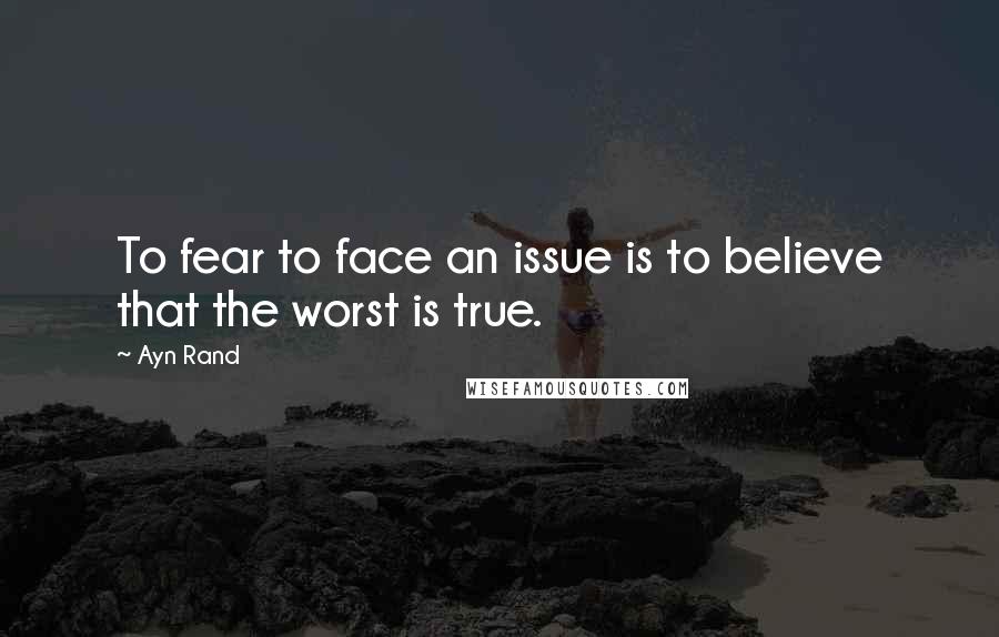 Ayn Rand Quotes: To fear to face an issue is to believe that the worst is true.