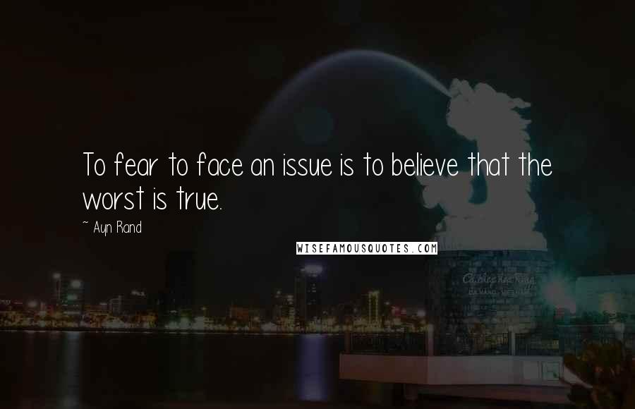 Ayn Rand Quotes: To fear to face an issue is to believe that the worst is true.