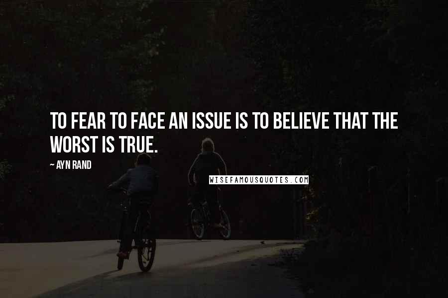 Ayn Rand Quotes: To fear to face an issue is to believe that the worst is true.