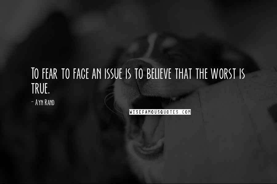 Ayn Rand Quotes: To fear to face an issue is to believe that the worst is true.