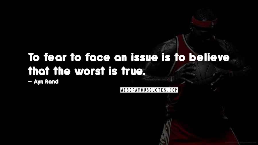 Ayn Rand Quotes: To fear to face an issue is to believe that the worst is true.