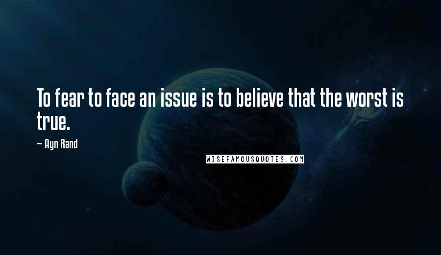 Ayn Rand Quotes: To fear to face an issue is to believe that the worst is true.