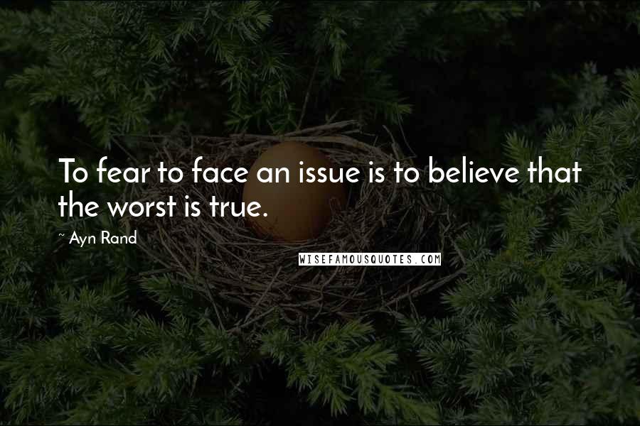 Ayn Rand Quotes: To fear to face an issue is to believe that the worst is true.