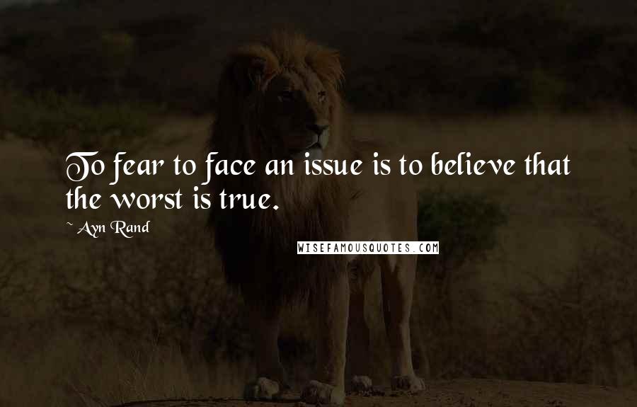 Ayn Rand Quotes: To fear to face an issue is to believe that the worst is true.