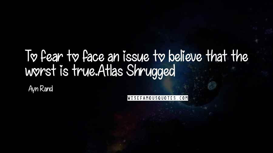 Ayn Rand Quotes: To fear to face an issue to believe that the worst is true.Atlas Shrugged