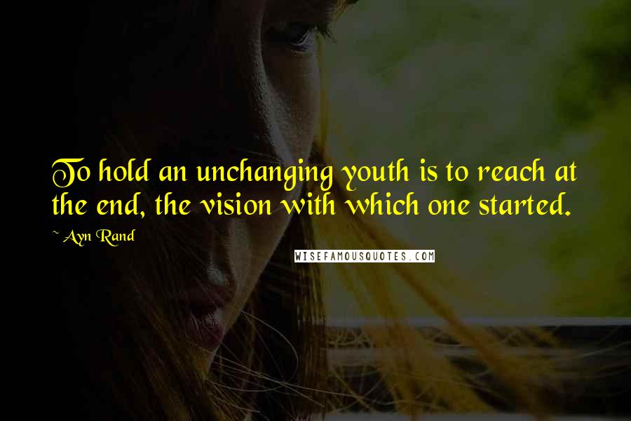 Ayn Rand Quotes: To hold an unchanging youth is to reach at the end, the vision with which one started.