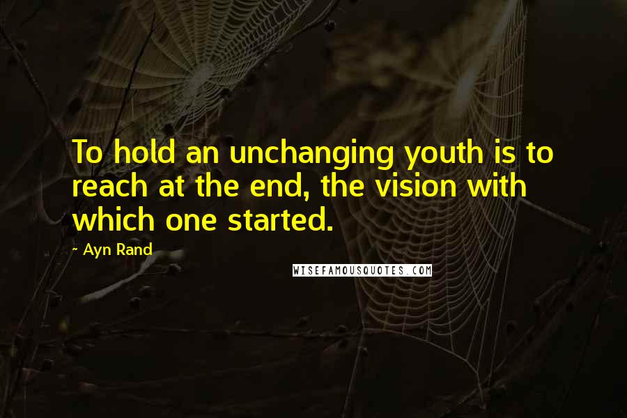 Ayn Rand Quotes: To hold an unchanging youth is to reach at the end, the vision with which one started.