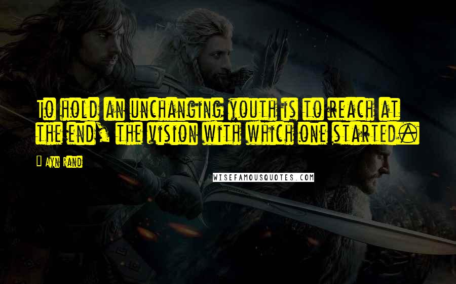 Ayn Rand Quotes: To hold an unchanging youth is to reach at the end, the vision with which one started.