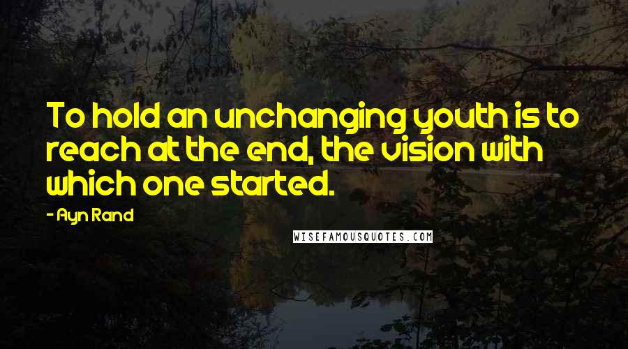 Ayn Rand Quotes: To hold an unchanging youth is to reach at the end, the vision with which one started.