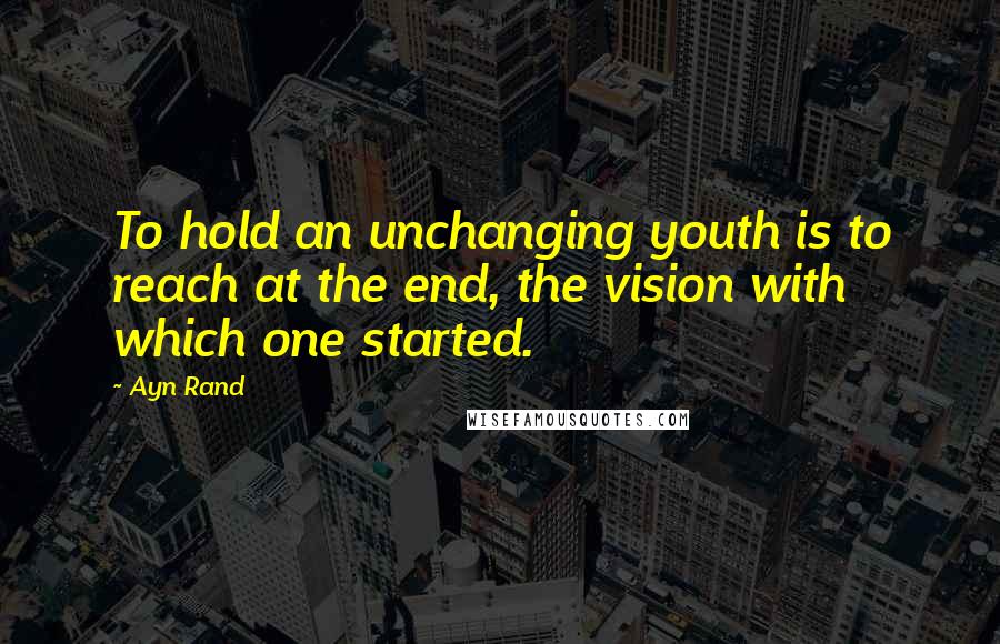 Ayn Rand Quotes: To hold an unchanging youth is to reach at the end, the vision with which one started.