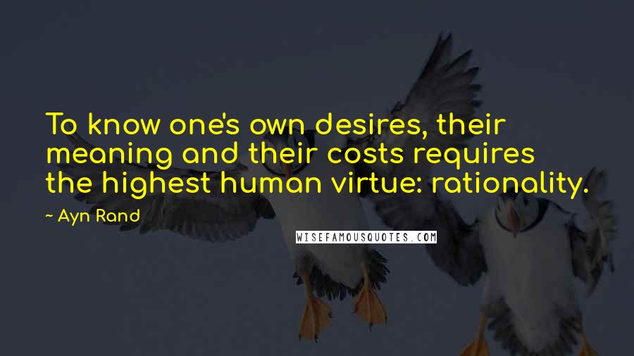 Ayn Rand Quotes: To know one's own desires, their meaning and their costs requires the highest human virtue: rationality.