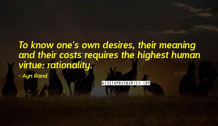 Ayn Rand Quotes: To know one's own desires, their meaning and their costs requires the highest human virtue: rationality.