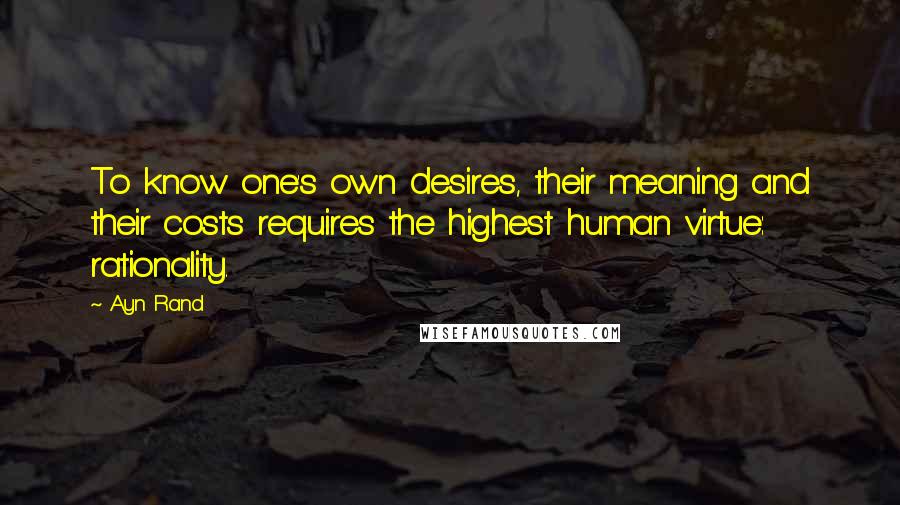 Ayn Rand Quotes: To know one's own desires, their meaning and their costs requires the highest human virtue: rationality.