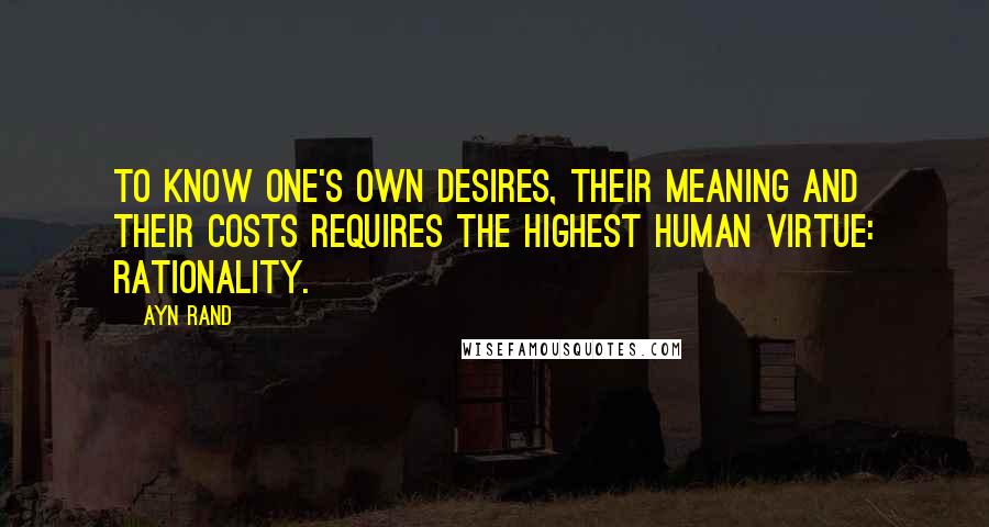 Ayn Rand Quotes: To know one's own desires, their meaning and their costs requires the highest human virtue: rationality.