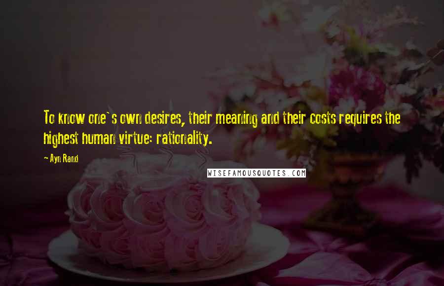 Ayn Rand Quotes: To know one's own desires, their meaning and their costs requires the highest human virtue: rationality.