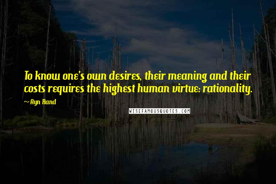 Ayn Rand Quotes: To know one's own desires, their meaning and their costs requires the highest human virtue: rationality.