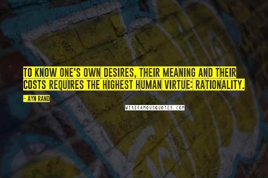Ayn Rand Quotes: To know one's own desires, their meaning and their costs requires the highest human virtue: rationality.