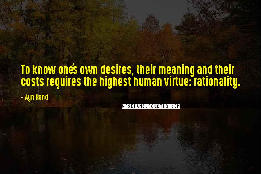 Ayn Rand Quotes: To know one's own desires, their meaning and their costs requires the highest human virtue: rationality.