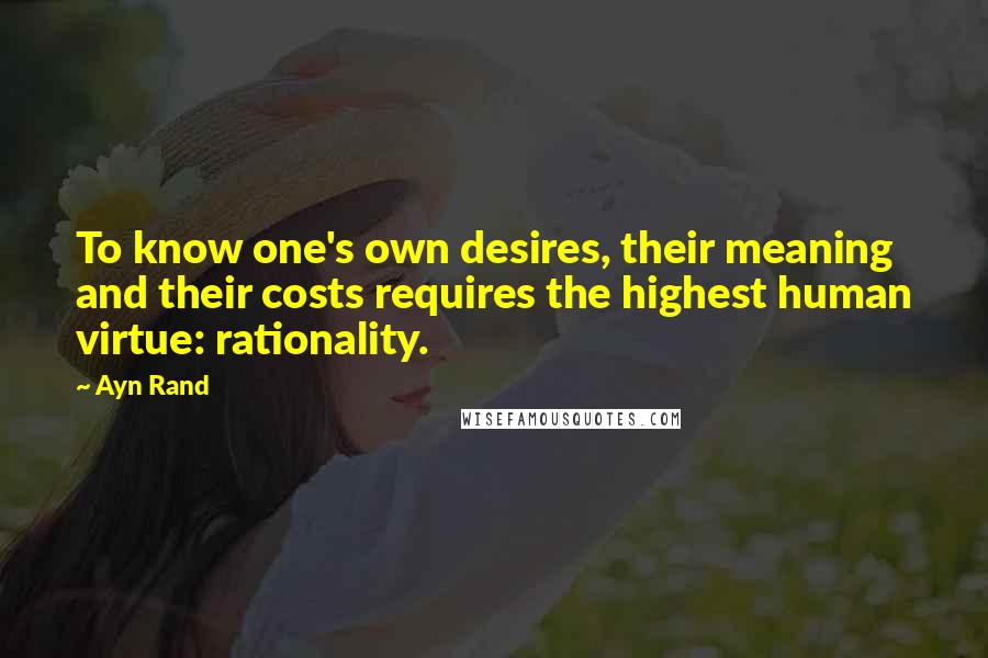 Ayn Rand Quotes: To know one's own desires, their meaning and their costs requires the highest human virtue: rationality.